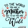 To the world you are a mother but to us you are the world SVG